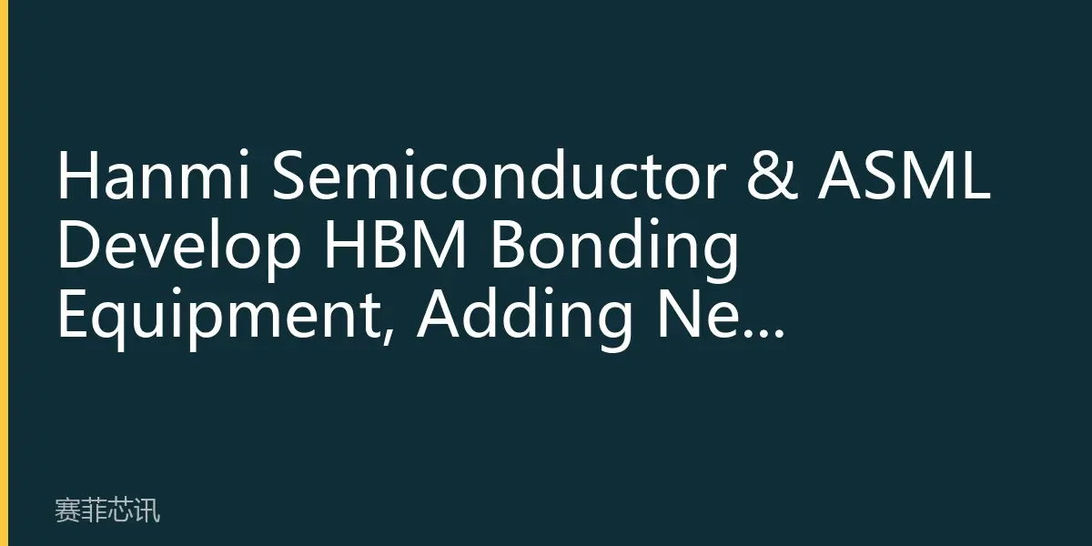 Hanmi Semiconductor & ASML Develop HBM Bonding Equipment, Adding New Dynamics to Asian Supply Chain