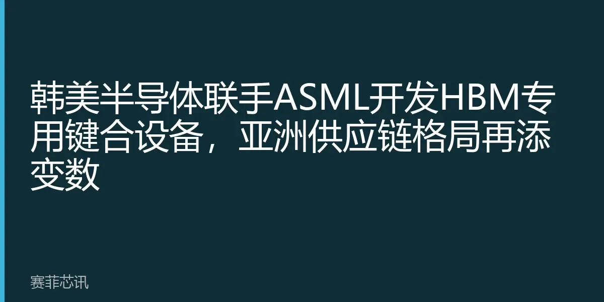韩美半导体联手ASML开发HBM专用键合设备，亚洲供应链格局再添变数