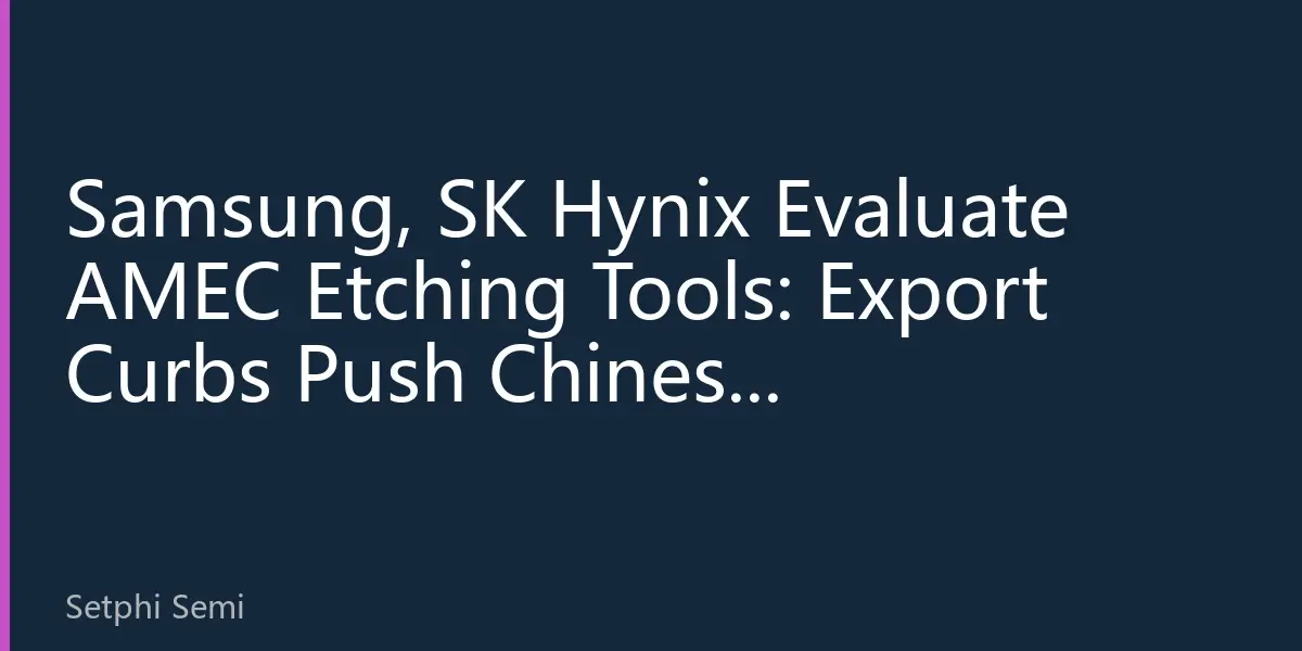 Samsung, SK Hynix Evaluate AMEC Etching Tools: Export Curbs Push Chinese Semiconductor Equipment Toward Global Breakthrough