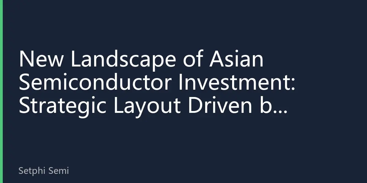 New Landscape of Asian Semiconductor Investment: Strategic Layout Driven by Policies and Supply Chain Restructuring
