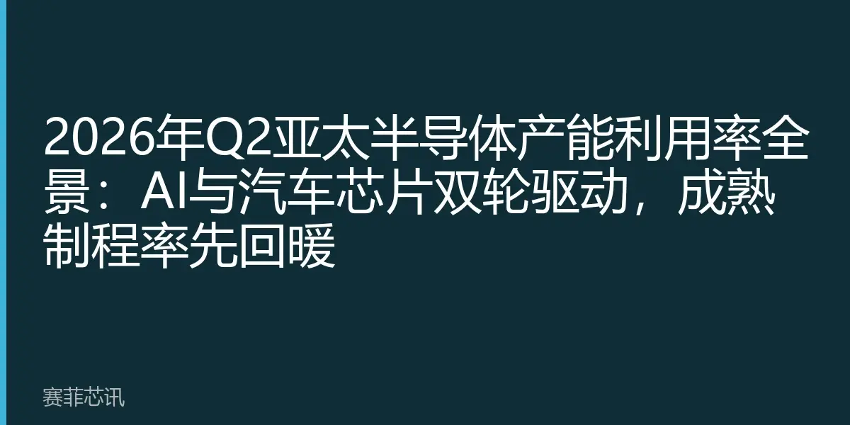 2026年Q2亚太半导体产能利用率全景：AI与汽车芯片双轮驱动，成熟制程率先回暖