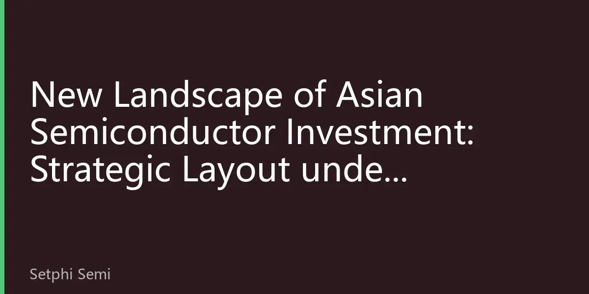 New Landscape of Asian Semiconductor Investment: Strategic Layout under Policy-Driven Supply Chain Restructuring