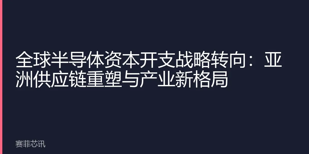 全球半导体资本开支战略转向：亚洲供应链重塑与产业新格局